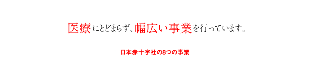 医療にとどまらず、幅広い事業を行っています。日本赤十字社の8つの事業。