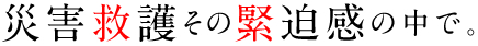 災害救護その緊迫感の中で